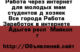 Работа через интернет для молодых мам,студентов,д/хозяек - Все города Работа » Заработок в интернете   . Адыгея респ.,Майкоп г.